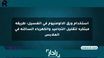 استخدام ورق الألومنيوم في الغسيل: طريقة مبتكرة لتقليل التجاعيد والكهرباء الساكنة في الملابس